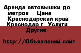 Аренда автовышки до 30 метров. › Цена ­ 1 000 - Краснодарский край, Краснодар г. Услуги » Другие   